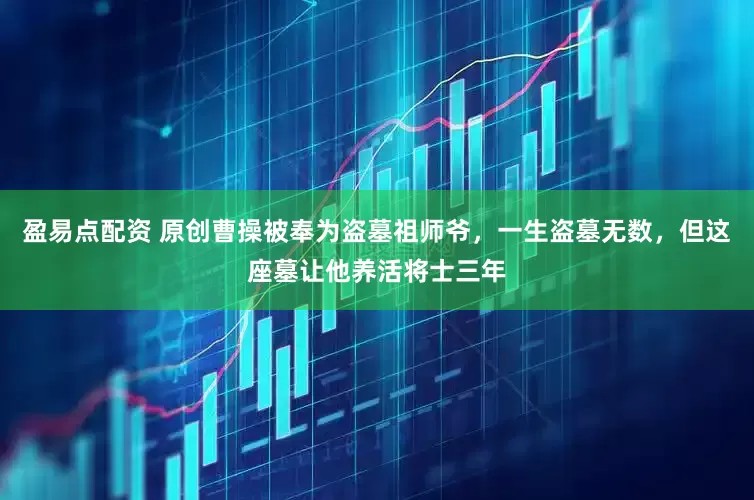 盈易点配资 原创曹操被奉为盗墓祖师爷，一生盗墓无数，但这座墓让他养活将士三年