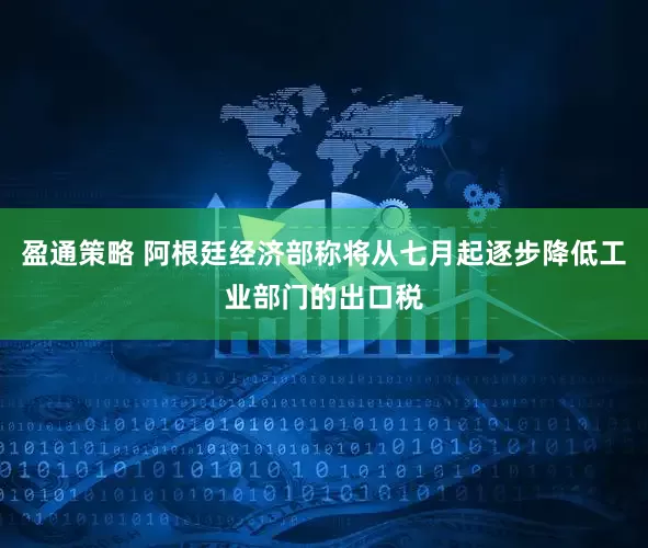盈通策略 阿根廷经济部称将从七月起逐步降低工业部门的出口税